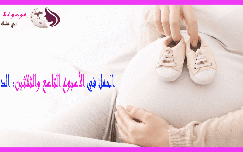 الأسبوع التاسع والثلاثين من الحمل ترقّب الولادة والاستعداد النهائي للقاء المولود